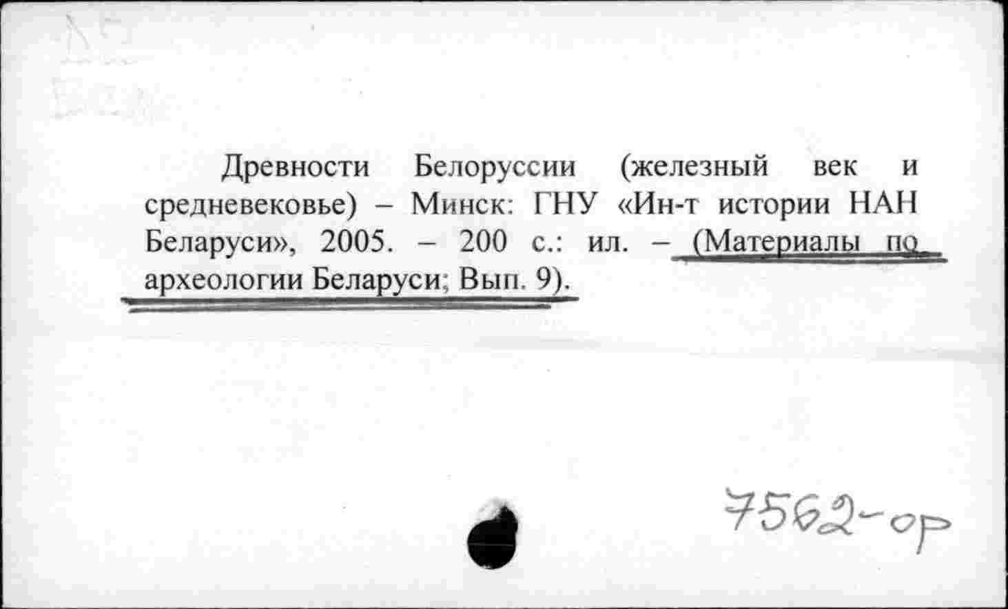 ﻿Древности Белоруссии (железный век и средневековье) - Минск: ГНУ «Ин-т истории НАН
Беларуси», 2005. - 200 с.: ил. - (Материалы пд археологии Беларуси; Вып. 9),
